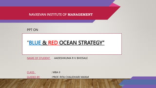 NAVJEEVAN INSTITUTE OF MANAGEMENT
PPT ON
“BLUE & RED OCEAN STRATEGY”
NAME OF STUDENT AADESHKUMA R V. BHOSALE
CLASS : MBA II
GUIDED BY : PROF. RITA CHAUDHARI MA’AM
 