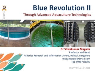KVAFSU
Blue Revolution II
Through Advanced Aquaculture Technologies
Dr Shivakumar Magada
Professor and Head
Fisheries Research and Information Centre, Hebbal, Bangalore
fricbangalore@gmail.com
+91-99457 83906
FRIC/PPT 95/21.04.2021
 