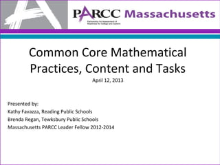 Common Core Mathematical
        Practices, Content and Tasks
                                  April 12, 2013



Presented by:
Kathy Favazza, Reading Public Schools
Brenda Regan, Tewksbury Public Schools
Massachusetts PARCC Leader Fellow 2012-2014
 