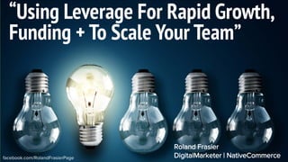 facebook.com/RolandFrasierPage
“Using Leverage For Rapid Growth,
Funding + To Scale Your Team”
Roland Frasier
DigitalMarketer | NativeCommerce
 