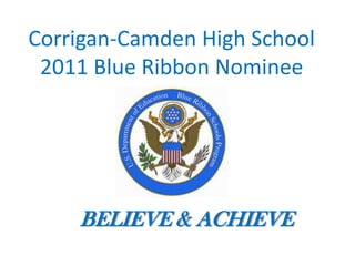 Corrigan-Camden High School2011 Blue Ribbon Nominee BELIEVE & ACHIEVE 