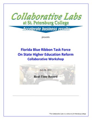 presents




    Florida Blue Ribbon Task Force
   On State Higher Education Reform
           Collaborative Workshop

                    July 26, 2012


               Real-Time Record




…………………………………………………………………………………………………………………………………




                              *The Collaborative Labs is a venture by St Petersburg College
 