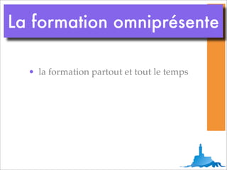 La formation omniprésente

  • la formation partout et tout le temps
 