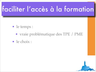 faciliter l’accès à la formation

   • le temps :
     • vraie problématique des TPE / PME
   • le choix :
 