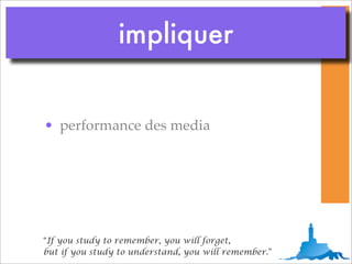 impliquer


• performance des media




“If you study to remember, you will forget,
but if you study to understand, you will remember.”
 