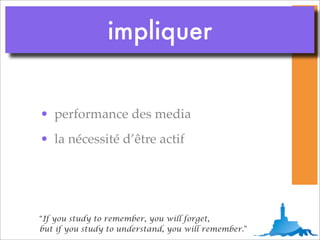 impliquer


• performance des media
• la nécessité d’être actif




“If you study to remember, you will forget,
but if you study to understand, you will remember.”
 