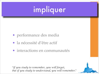 impliquer


• performance des media
• la nécessité d’être actif
• interactions en communautés



“If you study to remember, you will forget,
but if you study to understand, you will remember.”
 
