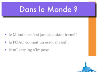 Dans le Monde ?


• le Monde ne s’est jamais autant formé !
• la FOAD connaît un essor massif...
• le mLearning s’impose
 