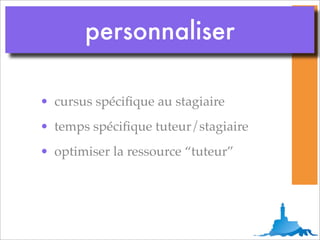 personnaliser

• cursus spéciﬁque au stagiaire
• temps spéciﬁque tuteur/stagiaire
• optimiser la ressource “tuteur”
 