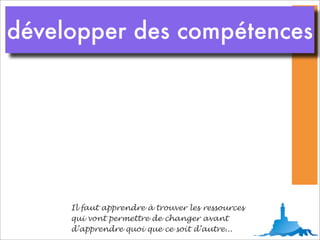 développer des compétences




     Il faut apprendre à trouver les ressources
     qui vont permettre de changer avant
     d’apprendre quoi que ce soit d’autre...
 