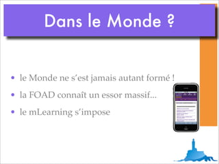 Dans le Monde ?


• le Monde ne s’est jamais autant formé !
• la FOAD connaît un essor massif...
• le mLearning s’impose
 