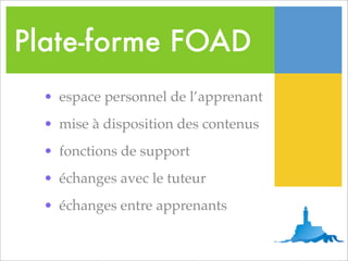 Plate-forme FOAD
  • espace personnel de l’apprenant
  • mise à disposition des contenus
  • fonctions de support
  • échanges avec le tuteur
  • échanges entre apprenants
 