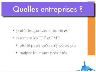 Quelles entreprises ?

• plutôt les grandes entreprises
• rarement les TPE et PME
 • plutôt parce qu’on n’y pense pas
 • malgré les atouts présentés
 