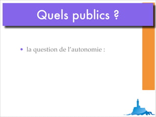 Quels publics ?

• la question de l’autonomie :
 