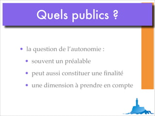 Quels publics ?

• la question de l’autonomie :
 • souvent un préalable
 • peut aussi constituer une ﬁnalité
 • une dimension à prendre en compte
 