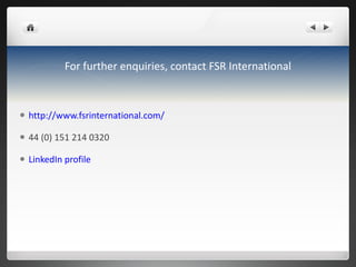 For further enquiries, contact FSR International http://www.fsrinternational.com/ 44 (0) 151 214 0320 LinkedIn profile 
