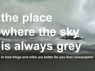 the place where the sky is always grey or how blogs and wikis are better for you than newspapers 