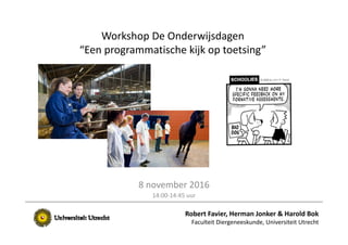 Workshop De Onderwijsdagen
“Een programmatische kijk op toetsing”
8 november 2016
14:00‐14:45 uur
Robert Favier, Herman Jonker & Harold Bok
Faculteit Diergeneeskunde, Universiteit Utrecht
 