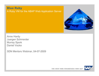 Blue Ruby
A Ruby VM for the ABAP Web Application Server




Anne Hardy
Juergen Schmerder
Murray Spork
Daniel Vocke

SDN Mentors Webinar, 04-07-2009
 