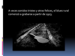 A veces sonidos tristes y otras felices, el blues rural
comenzó a grabarse a partir de 1923.
 
