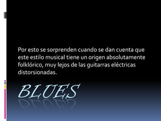 BLUES
Por esto se sorprenden cuando se dan cuenta que
este estilo musical tiene un origen absolutamente
folklórico, muy lejos de las guitarras eléctricas
distorsionadas.
 