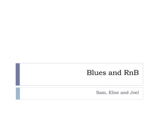 Blues and RnB
Sam, Elise and Joel

 