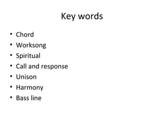 Key words 
• Chord 
• Worksong 
• Spiritual 
• Call and response 
• Unison 
• Harmony 
• Bass line 
