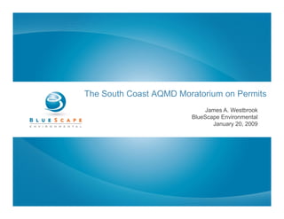 The South Coast AQMD Moratorium on Permits
                             James A. Westbrook
                        BlueScape Environmental
                               January 20 2009
                                       20,
 