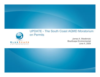 UPDATE - The South Coast AQMD Moratorium
on P
   Permits
       i
                            James A. Westbrook
                       BlueScape Environmental
                                  June 4 2009
                                       4,
 