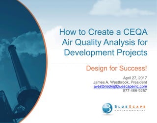 How to Create a CEQA
Air Quality Analysis for
Development Projects
Design for Success!
April 27, 2017
James A. Westbrook, President
jwestbrook@bluescapeinc.com
877-486-9257
 