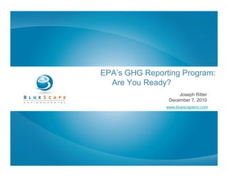 EPA’s GHG Reporting Program:
             p    g    g
  Are Your Ready?
                     Joseph Ritter
                 December 7 2010
                 D     b 7,
                www.bluescapeinc.com
 