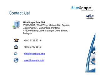 Contact Us!

       BlueScape Sdn Bhd
       W603-603A, West Wing, Metropolitan Square,
       Jalan PJU 8/1, Damansara Perdana,
       47820 Petaling Jaya, Selangor Darul Ehsan,
       Malaysia


       +60 3 7722 2015

       +60 3 7722 3045

       info@bluescape.asia

       www.bluescape.asia
 