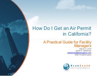 How Do I Get an Air Permit
in California?
A Practical Guide for Facility
Managers
March 11, 2014
James A. Westbrook
jwestbrook@bluescapeinc.com
858-774-2009 mobile
 