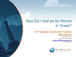 How Do I Get an Air Permit
in Texas?
A Practical Guide for Facility
Managers
March 11, 2014
James A. Westbrook
jwestbrook@bluescapeinc.com
877-486-9257
 