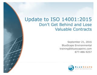 Update to ISO 14001:2015
Don’t Get Behind and Lose
Valuable Contracts
September 21, 2016
BlueScape Environmental
training@bluescapeinc.com
877-486-9257
 