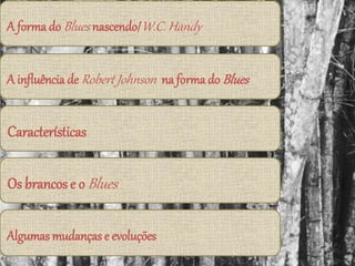 A forma do Blues nascendo/W.C. Handy
A influência de Robert Johnson na forma do Blues
Características
Os brancos e o Blues
Algumas mudanças e evoluções
 