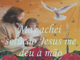 Mas achei
solução Jesus me
deu a mão
 