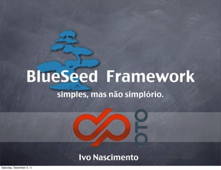 BlueSeed Framework
                           simples, mas não simplório.




                                Ivo Nascimento
Saturday, December 3, 11
 