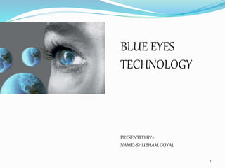 1
BLUE EYES
TECHNOLOGY
PRESENTED BY:-
NAME:-SHUBHAM GOYAL
 