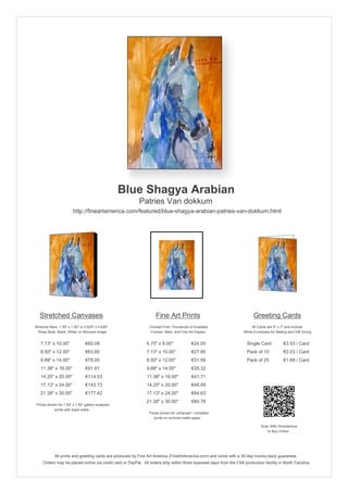 Blue Shagya Arabian
Patries Van dokkum
http://fineartamerica.com/featured/blue-shagya-arabian-patries-van-dokkum.html
Stretched Canvases
Stretcher Bars: 1.50" x 1.50" or 0.625" x 0.625"
Wrap Style: Black, White, or Mirrored Image
7.13" x 10.00" €60.09
8.50" x 12.00" €63.85
9.88" x 14.00" €78.05
11.38" x 16.00" €91.81
14.25" x 20.00" €114.53
17.13" x 24.00" €143.73
21.38" x 30.00" €177.42
Prices shown for 1.50" x 1.50" gallery-wrapped
prints with black sides.
Fine Art Prints
Choose From Thousands of Available
Frames, Mats, and Fine Art Papers
5.75" x 8.00" €24.05
7.13" x 10.00" €27.80
8.50" x 12.00" €31.56
9.88" x 14.00" €35.32
11.38" x 16.00" €41.71
14.25" x 20.00" €48.09
17.13" x 24.00" €64.63
21.38" x 30.00" €80.78
Prices shown for unframed / unmatted
prints on archival matte paper.
Greeting Cards
All Cards are 5" x 7" and Include
White Envelopes for Mailing and Gift Giving
Single Card €3.53 / Card
Pack of 10 €2.03 / Card
Pack of 25 €1.69 / Card
Scan With Smartphone
to Buy Online
All prints and greeting cards are produced by Fine Art America (FineArtAmerica.com) and come with a 30-day money-back guarantee.
Orders may be placed online via credit card or PayPal. All orders ship within three business days from the FAA production facility in North Carolina.
 
