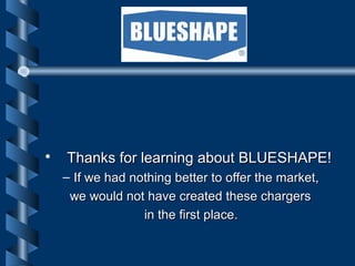 • Thanks for learning about BLUESHAPE!Thanks for learning about BLUESHAPE!
– If we had nothing better to offer the market,If we had nothing better to offer the market,
we would not have created these chargerswe would not have created these chargers
in the first place.in the first place.
 