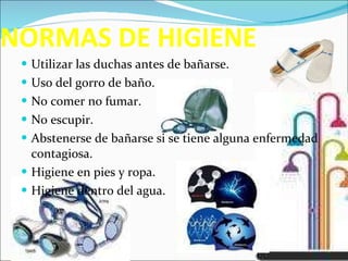 NORMAS DE HIGIENE Utilizar las duchas antes de bañarse. Uso del gorro de baño. No comer no fumar.  No escupir. Abstenerse de bañarse si se tiene alguna enfermedad contagiosa. Higiene en pies y ropa. Higiene dentro del agua. 