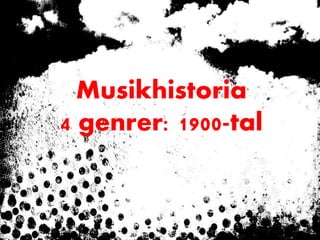 Musikhistoria
4 genrer: 1900-tal
 