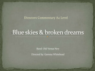 Directors Commentary A2 Level Blue skies & broken dreams   Band: Old Versus New Directed by: Gemma Whitehead 