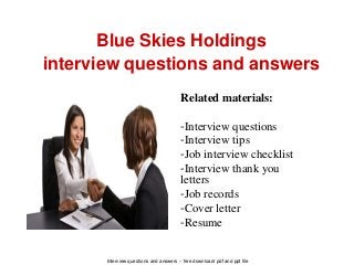Interview questions and answers – free download/ pdf and ppt file
Blue Skies Holdings
interview questions and answers
Related materials:
-Interview questions
-Interview tips
-Job interview checklist
-Interview thank you
letters
-Job records
-Cover letter
-Resume
 