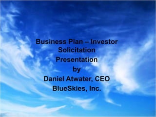 Business Plan – Investor Solicitation Presentation  by  Daniel Atwater, CEO BlueSkies, Inc. 