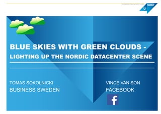 BLUE SKIES WITH GREEN CLOUDS -
LIGHTING UP THE NORDIC DATACENTER SCENE
TOMAS SOKOLNICKI VINCE VAN SON
BUSINESS SWEDEN FACEBOOK
 
