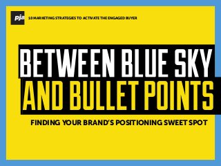 FINDING YOUR BRAND’S POSITIONING SWEET SPOT 
BETWEEN BLUE SKY 
AND BULLET POINTS 
10 MARKETING STRATEGIES TO ACTIVATE THE ENGAGED BUYER  