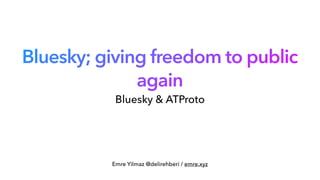 Bluesky; giving freedom to public
again
Emre Yilmaz @delirehberi / emre.xyz
Bluesky & ATProto
 