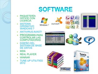   PAQUETERÍA
    OFFICE CON
    LICENCIA
   SISTEMA
    OPERATIVO
    WINDOWS 7
   ANTIVIRUS AVAST!
   PROGRAMA PARA
    CONTROLAR LAS
    COMPUTADORAS
   DISEÑO DEL
    SISTEMA DE BASE
    DE DATOS
   MSN
   REAL PLAYER
   WINRAR
   TUNE UP UTILITIES
    2012
 